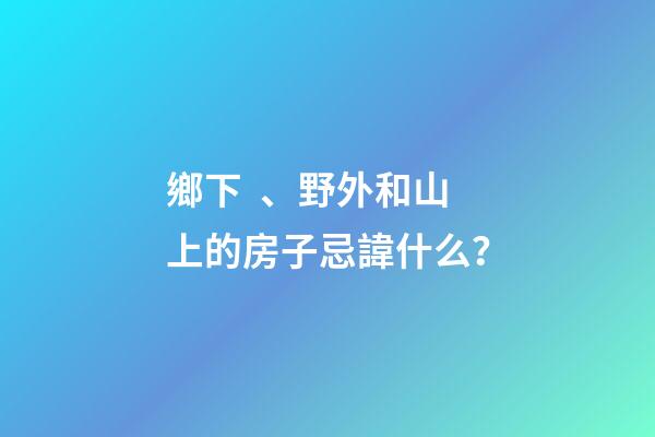 鄉下、野外和山上的房子忌諱什么？